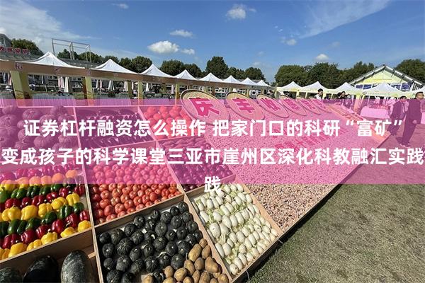 证券杠杆融资怎么操作 把家门口的科研“富矿”变成孩子的科学课堂三亚市崖州区深化科教融汇实践