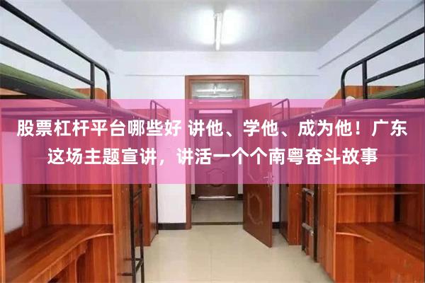 股票杠杆平台哪些好 讲他、学他、成为他！广东这场主题宣讲，讲活一个个南粤奋斗故事