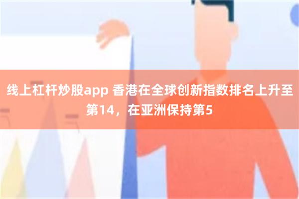 线上杠杆炒股app 香港在全球创新指数排名上升至第14，在亚洲保持第5