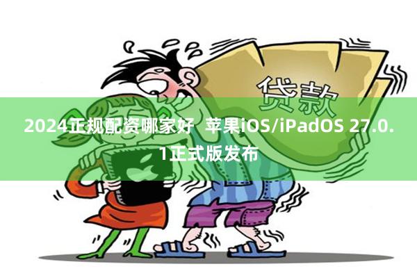 2024正规配资哪家好  苹果iOS/iPadOS 27.0.1正式版发布