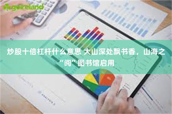 炒股十倍杠杆什么意思 大山深处飘书香,山海之“阅”图书馆启用