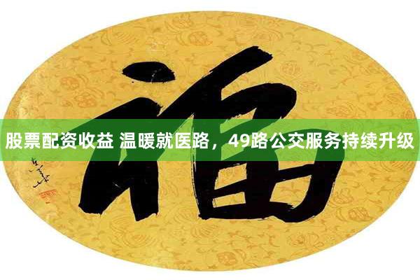 股票配资收益 温暖就医路，49路公交服务持续升级