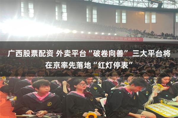 广西股票配资 外卖平台“破卷向善” 三大平台将在京率先落地“红灯停表”