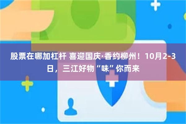 股票在哪加杠杆 喜迎国庆·香约柳州！10月2-3日，三江好物“味”你而来