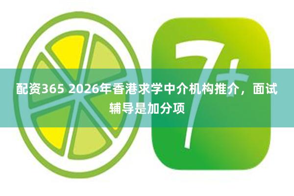 配资365 2026年香港求学中介机构推介，面试辅导是加分项