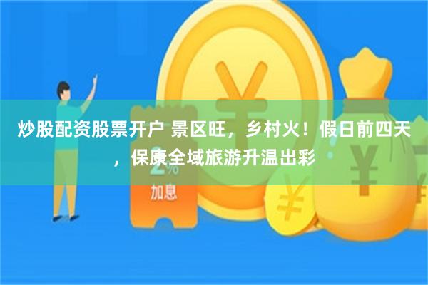 炒股配资股票开户 景区旺，乡村火！假日前四天，保康全域旅游升温出彩