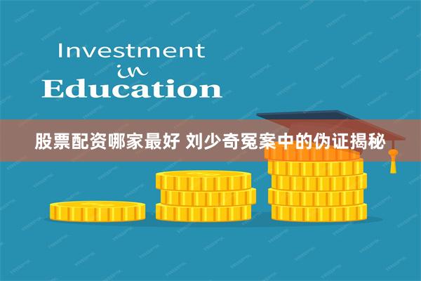 股票配资哪家最好 刘少奇冤案中的伪证揭秘