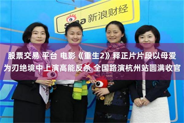 股票交易 平台 电影《重生2》释正片片段以母爱为刃绝境中上演高能反杀 全国路演杭州站圆满收官