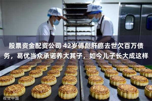 股票资金配资公司 42岁傅彪肝癌去世欠百万债务，葛优当众承诺养大其子，如今儿子长大成这样
