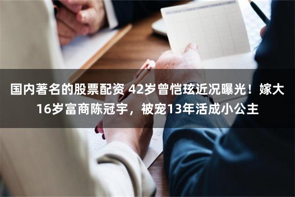 国内著名的股票配资 42岁曾恺玹近况曝光！嫁大16岁富商陈冠宇，被宠13年活成小公主