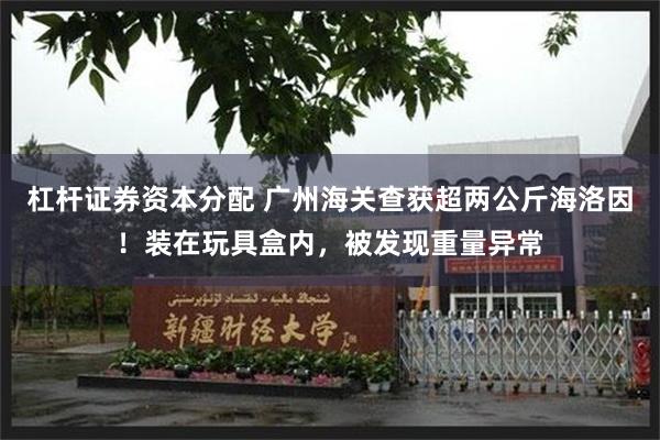 杠杆证券资本分配 广州海关查获超两公斤海洛因！装在玩具盒内，被发现重量异常