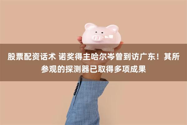 股票配资话术 诺奖得主哈尔岑曾到访广东！其所参观的探测器已取得多项成果