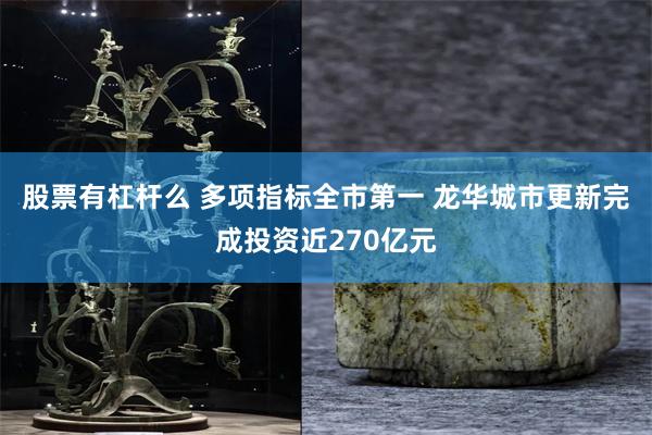 股票有杠杆么 多项指标全市第一 龙华城市更新完成投资近270亿元