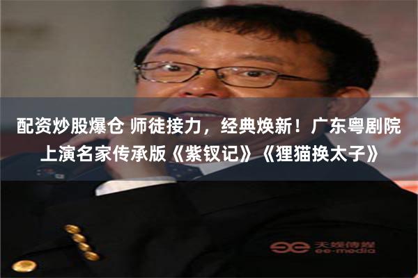 配资炒股爆仓 师徒接力，经典焕新！广东粤剧院上演名家传承版《紫钗记》《狸猫换太子》