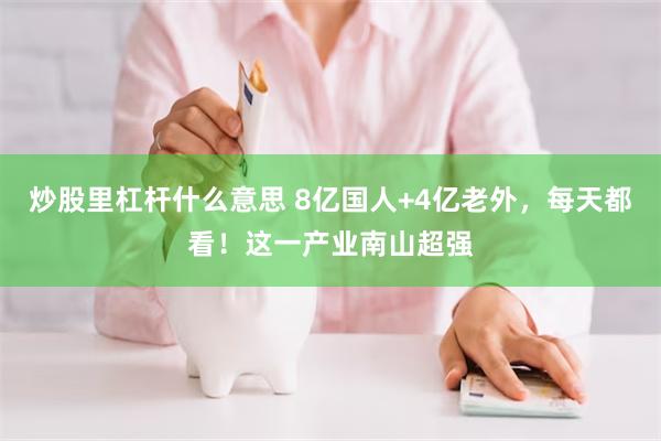 炒股里杠杆什么意思 8亿国人+4亿老外，每天都看！这一产业南山超强