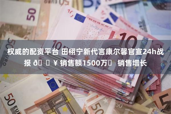 权威的配资平台 田栩宁新代言康尔馨官宣24h战报 🔥 销售额1500万➕ 销售增长