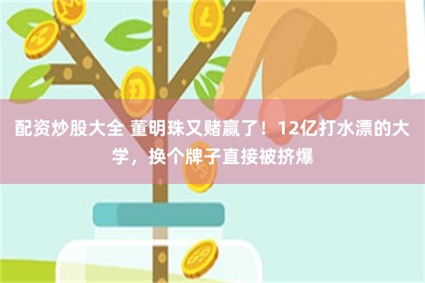配资炒股大全 董明珠又赌赢了！12亿打水漂的大学，换个牌子直接被挤爆