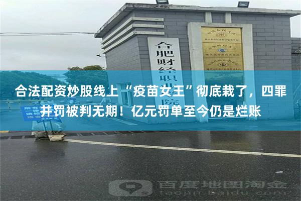 合法配资炒股线上 “疫苗女王”彻底栽了，四罪并罚被判无期！亿元罚单至今仍是烂账