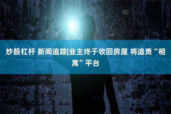 炒股杠杆 新闻追踪|业主终于收回房屋 将追责“相寓”平台