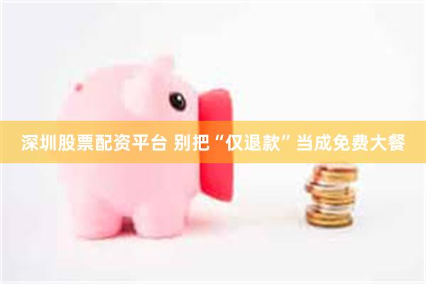 深圳股票配资平台 别把“仅退款”当成免费大餐