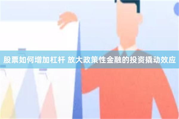 股票如何增加杠杆 放大政策性金融的投资撬动效应