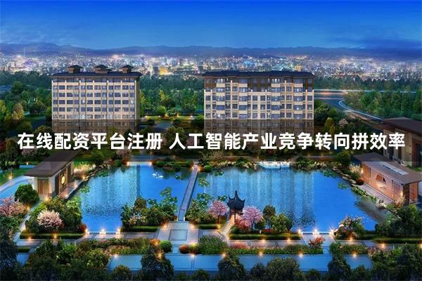 在线配资平台注册 人工智能产业竞争转向拼效率