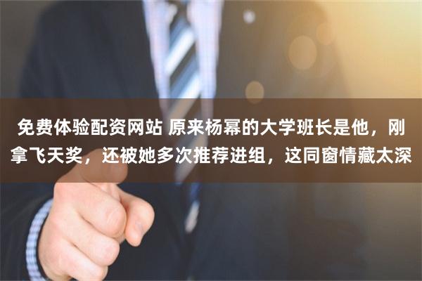 免费体验配资网站 原来杨幂的大学班长是他,刚拿飞天奖,还被她多次推荐进组,这同窗情藏太深