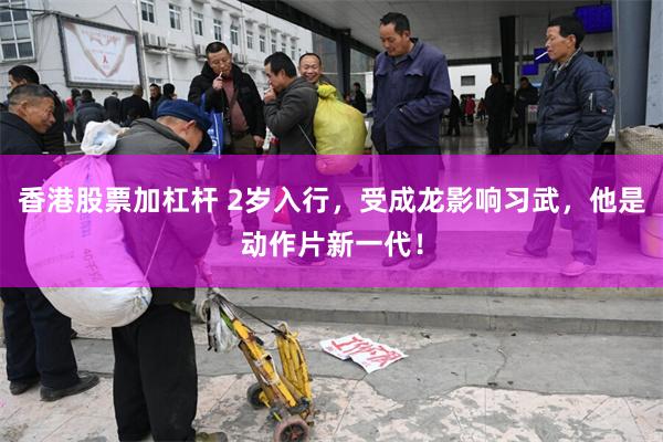 香港股票加杠杆 2岁入行，受成龙影响习武，他是动作片新一代！