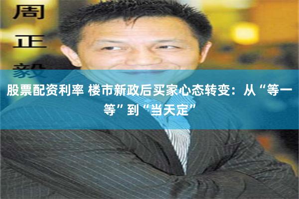 股票配资利率 楼市新政后买家心态转变：从“等一等”到“当天定”