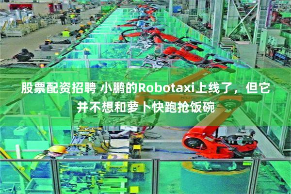 股票配资招聘 小鹏的Robotaxi上线了,但它并不想和萝卜快跑抢饭碗