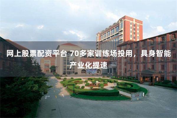 网上股票配资平台 70多家训练场投用，具身智能产业化提速