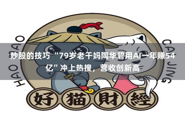 炒股的技巧 “79岁老干妈陶华碧用AI一年赚54亿”冲上热搜，营收创新高