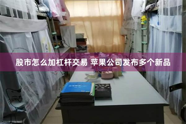 股市怎么加杠杆交易 苹果公司发布多个新品