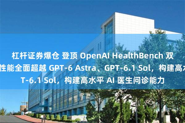 杠杆证券爆仓 登顶 OpenAI HealthBench 双榜！云知声医疗模型性能全面超越 GPT-6 Astra、GPT-6.1 Sol，构建高水平 AI 医生问诊能力