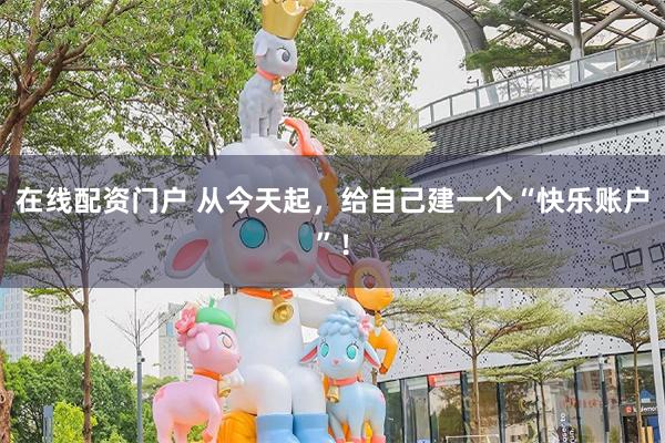 在线配资门户 从今天起，给自己建一个“快乐账户”！