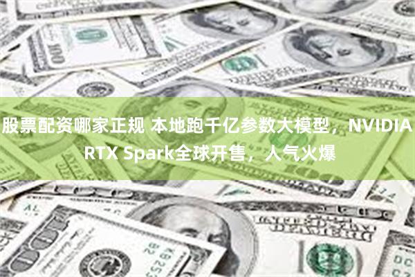 股票配资哪家正规 本地跑千亿参数大模型，NVIDIA RTX Spark全球开售，人气火爆