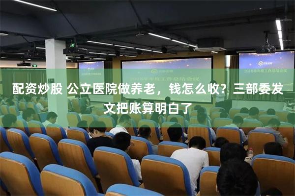 配资炒股 公立医院做养老，钱怎么收？三部委发文把账算明白了