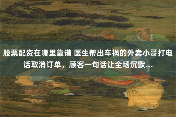 股票配资在哪里靠谱 医生帮出车祸的外卖小哥打电话取消订单，顾客一句话让全场沉默...