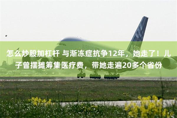 怎么炒股加杠杆 与渐冻症抗争12年，她走了！儿子曾摆摊筹集医疗费，带她走遍20多个省份