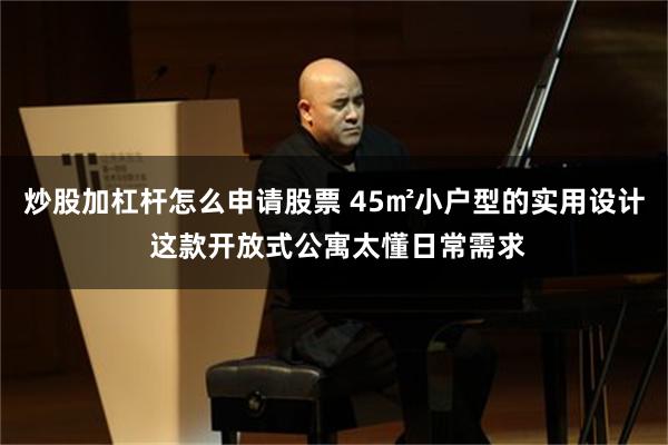 炒股加杠杆怎么申请股票 45㎡小户型的实用设计 这款开放式公寓太懂日常需求