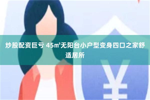 炒股配资巨亏 45㎡无阳台小户型变身四口之家舒适居所